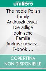 The noble Polish family Andruszkiewicz. Die adlige polnische Familie Andruszkiewicz.. E-book. Formato EPUB ebook