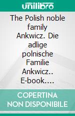 The Polish noble family Ankwicz. Die adlige polnische Familie Ankwicz.. E-book. Formato EPUB ebook