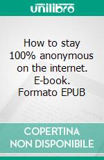 How to stay 100% anonymous on the internet. E-book. Formato EPUB ebook