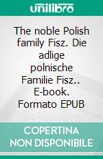 The noble Polish family Fisz. Die adlige polnische Familie Fisz.. E-book. Formato EPUB ebook di Werner Zurek