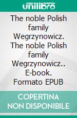 The noble Polish family Wegrzynowicz. The noble Polish family Wegrzynowicz.. E-book. Formato EPUB ebook