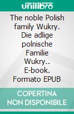 The noble Polish family Wukry. Die adlige polnische Familie Wukry.. E-book. Formato EPUB ebook di Werner Zurek