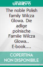 The noble Polish family Wilcza Glowa. Die adlige polnische Familie Wilcza Glowa.. E-book. Formato EPUB ebook di Werner Zurek