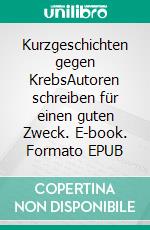 Kurzgeschichten gegen KrebsAutoren schreiben für einen guten Zweck. E-book. Formato EPUB ebook