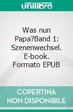 Was nun Papa?Band 1: Szenenwechsel. E-book. Formato EPUB ebook