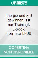 Energie und Zeit gewinnen: Ist nur Training!. E-book. Formato EPUB ebook