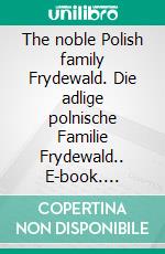 The noble Polish family Frydewald. Die adlige polnische Familie Frydewald.. E-book. Formato EPUB ebook