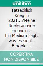 Tatsächlich Krieg in 2021...?Meine Briefe an eine Freundin... Ein Medium sagt, was es sieht.. E-book. Formato EPUB ebook