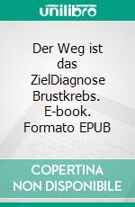 Der Weg ist das ZielDiagnose Brustkrebs. E-book. Formato EPUB ebook