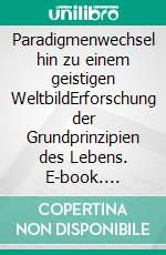 Paradigmenwechsel hin zu einem geistigen WeltbildErforschung der Grundprinzipien des Lebens. E-book. Formato EPUB ebook