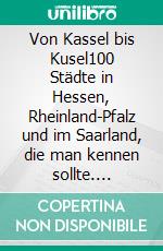 Von Kassel bis Kusel100 Städte in Hessen, Rheinland-Pfalz und im Saarland, die man kennen sollte. E-book. Formato EPUB ebook di Richard Deiß