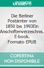 Die Berliner Postämter von 1850 bis 1993Ein Anschriftenverzeichnis. E-book. Formato EPUB