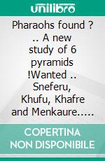 Pharaohs found ? .. A new study of 6 pyramids !Wanted .. Sneferu, Khufu, Khafre and Menkaure.. E-book. Formato EPUB