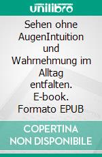 Sehen ohne AugenIntuition und Wahrnehmung im Alltag entfalten. E-book. Formato EPUB