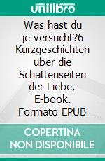 Was hast du je versucht?6 Kurzgeschichten über die Schattenseiten der Liebe. E-book. Formato EPUB ebook di Babette Stein