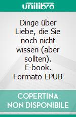 Dinge über Liebe, die Sie noch nicht wissen (aber sollten). E-book. Formato EPUB ebook