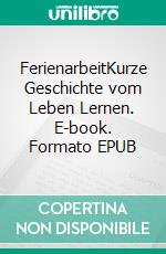 FerienarbeitKurze Geschichte vom Leben Lernen. E-book. Formato EPUB ebook