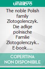 The noble Polish family Zlotogolenczyk. Die adlige polnische Familie Zlotogolenczyk.. E-book. Formato EPUB ebook