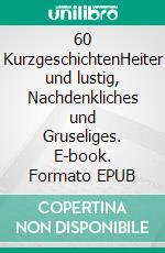 60 KurzgeschichtenHeiter und lustig, Nachdenkliches und Gruseliges. E-book. Formato EPUB ebook