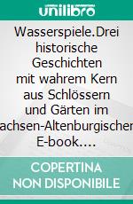 Wasserspiele.Drei historische Geschichten mit wahrem Kern aus Schlössern und Gärten im Sachsen-Altenburgischen. E-book. Formato EPUB ebook