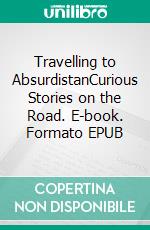 Travelling to AbsurdistanCurious Stories on the Road. E-book. Formato EPUB