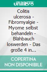 Colitis ulcerosa - Fibromyalgie - Myome selbst behandeln - Blähbauch loswerden - Das große 4 in 1 Selbsthilfe-Buch: Von der Diagnose, über die Therapie bis zu ganzheitlicher Gesundheit. E-book. Formato EPUB ebook