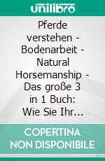 Pferde verstehen - Bodenarbeit - Natural Horsemanship - Das große 3 in 1 Buch: Wie Sie Ihr Pferd optimal halten, pflegen, trainieren und eine vertrauensvolle Bindung aufbauen. E-book. Formato EPUB ebook