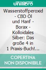 Wasserstoffperoxid | CBD Öl und Hanf | Borax | Kolloidales Silber: Das große 4 in 1 Praxis-Buch! Die Wahrheit über die 4 natürlichen Heilmittel und wie Sie sie für sich nutzen können. E-book. Formato EPUB ebook di Tobias Langnitz