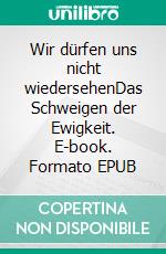 Wir dürfen uns nicht wiedersehenDas Schweigen der Ewigkeit. E-book. Formato EPUB ebook