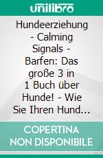 Hundeerziehung | Calming Signals | Barfen: Das große 3 in 1 Buch über Hunde! - Wie Sie Ihren Hund stressfrei und unkompliziert optimal erziehen, pflegen und ernähren. E-book. Formato EPUB