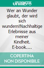 Wer an Wunder glaubt, der wird sich wundern!Nachhaltige Erlebnisse aus meiner Kindheit. E-book. Formato EPUB ebook