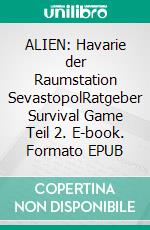 ALIEN: Havarie der Raumstation SevastopolRatgeber Survival Game Teil 2. E-book. Formato EPUB ebook di Vincent Kleemayer