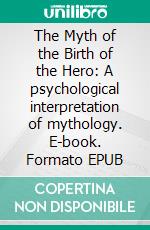 The Myth of the Birth of the Hero: A psychological interpretation of mythology. E-book. Formato EPUB ebook di Otto Rank