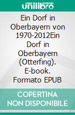 Ein Dorf in Oberbayern von 1970-2012Ein Dorf in Oberbayern (Otterfing). E-book. Formato EPUB ebook