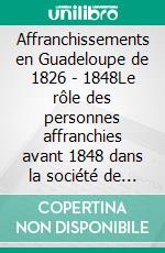 Affranchissements en Guadeloupe de 1826 - 1848Le rôle des personnes affranchies avant 1848 dans la société de la Guadeloupe. E-book. Formato EPUB ebook