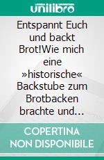 Entspannt Euch und backt Brot!Wie mich eine »historische« Backstube zum Brotbacken brachte und meine ersten Brot- und Gebäckrezepte. E-book. Formato EPUB ebook