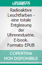 Radioaktive Leuchtfarben - eine totale Entgleisung der Uhrenindustrie. E-book. Formato EPUB ebook di Harrison John