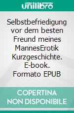Selbstbefriedigung vor dem besten Freund meines MannesErotik Kurzgeschichte. E-book. Formato EPUB ebook