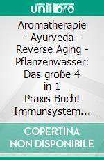 Aromatherapie - Ayurveda - Reverse Aging - Pflanzenwasser: Das große 4 in 1 Praxis-Buch! Immunsystem stärken, bessere Entspannung und jüngeres Aussehen dank alternativer Heilmethoden. E-book. Formato EPUB ebook