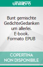 Bunt gemischte GedichteGedanken um allerlei. E-book. Formato EPUB ebook