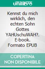 Kennst du mich wirklich, den echten Sohn Gottes YAHUschuWAH?. E-book. Formato EPUB ebook