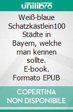 Weiß-blaue Schatzkästlein100 Städte in Bayern, welche man kennen sollte. E-book. Formato EPUB ebook di Richard Deiß