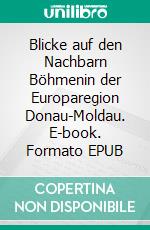 Blicke auf den Nachbarn Böhmenin der Europaregion Donau-Moldau. E-book. Formato EPUB ebook di Leopold Graf Deym