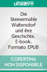 Die Steinermühle Waltersdorf und ihre Geschichte. E-book. Formato EPUB ebook di Matthias Gerschwitz