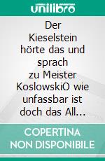 Der Kieselstein hörte das und sprach zu Meister KoslowskiO wie unfassbar ist doch das All dass ein so großer Mensch in mir fühlend Platz findet und gleichwohl Ich in seiner Sandale. E-book. Formato EPUB ebook di Ralph Melas Große