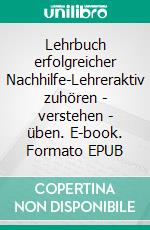 Lehrbuch erfolgreicher Nachhilfe-Lehreraktiv zuhören - verstehen - üben. E-book. Formato EPUB ebook