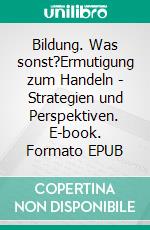 Bildung. Was sonst?Ermutigung zum Handeln - Strategien und Perspektiven. E-book. Formato EPUB ebook