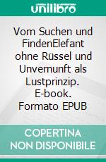 Vom Suchen und FindenElefant ohne Rüssel und Unvernunft als Lustprinzip. E-book. Formato EPUB ebook di Walter Plasil