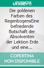 Die goldenen Farben des RegenbogensEine befriedende Botschaft der Absolventen der Lektion Erde und eine herausfordernde Reise.. E-book. Formato EPUB ebook