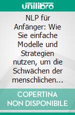 NLP für Anfänger: Wie Sie einfache Modelle und Strategien nutzen, um die Schwächen der menschlichen Psychologie zu Ihrem Vorteil zu nutzen - inkl. Rapport, Ankern, Reframing, Swish-Technik uvm.. E-book. Formato EPUB ebook